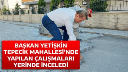 BAŞKAN YETİŞKİN TEPECİK MAHALLESİ&rsquo;NDE YAPILAN &Ccedil;ALIŞMALARI YERİNDE İNCELEDİ
