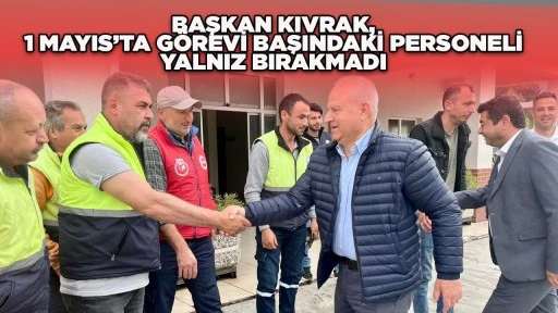BAŞKAN KIVRAK, 1 MAYIS&rsquo;TA G&Ouml;REVİ BAŞINDAKİ PERSONELİ YALNIZ BIRAKMADI
