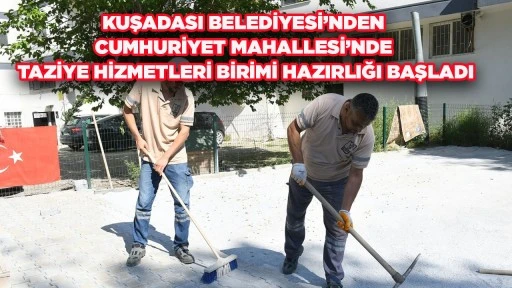 KUŞADASI BELEDİYESİ&rsquo;NDEN CUMHURİYET MAHALLESİ&rsquo;NDE TAZİYE HİZMETLERİ BİRİMİ HAZIRLIĞI BAŞLADI