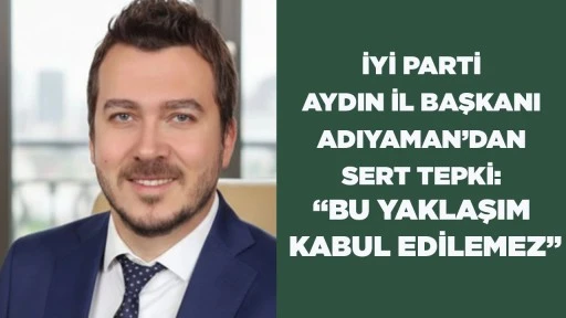 İYİ PARTİ AYDIN İL BAŞKANI ADIYAMAN&rsquo;DAN SERT TEPKİ: &ldquo;BU YAKLAŞIM KABUL EDİLEMEZ&rdquo;