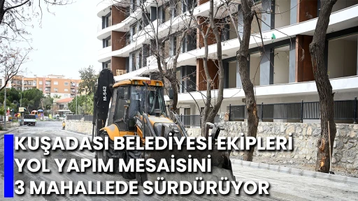 KUŞADASI BELEDİYESİ EKİPLERİ YOL YAPIM MESAİSİNİ 3 MAHALLEDE S&Uuml;RD&Uuml;R&Uuml;YOR 