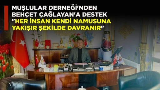 MUŞLULAR DERNEĞİ'NDEN BEHÇET ÇAĞLAYAN'A DESTEK "HER İNSAN KENDİ NAMUSUNA YAKIŞIR ŞEKİLDE DAVRANIR"