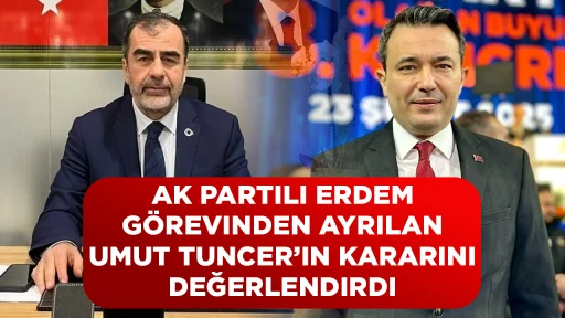 AK PARTILI ERDEM, G&Ouml;REVINDEN AYRILAN UMUT TUNCER&rsquo;IN KARARINI DEĞERLENDIRDI