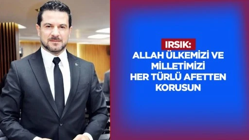 Irsık: Allah &uuml;lkemizi ve milletimizi her t&uuml;rl&uuml; afetten korusun