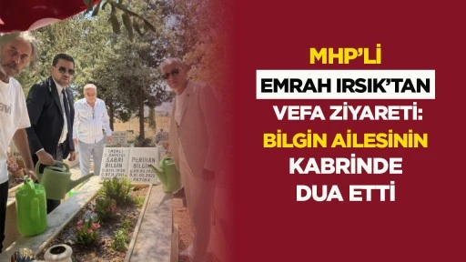 MHP&rsquo;li Emrah Irsık&rsquo;tan Vefa Ziyareti: Bilgin Ailesinin Kabrinde Dua Etti