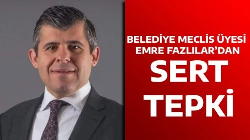 BELEDİYE MECLİS &Uuml;YESİ EMRE FAZLILAR&rsquo;DAN SERT TEPKİ
