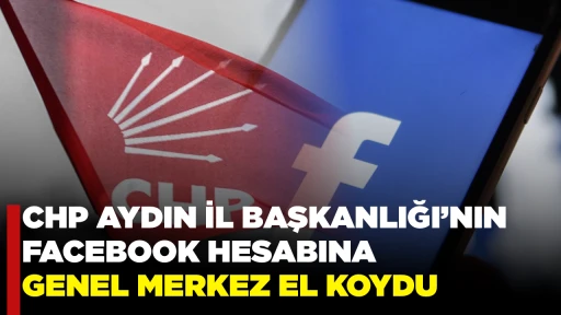 CHP AYDIN İL BAŞKANLIĞI&rsquo;NIN FACEBOOK HESABINA GENEL MERKEZ EL KOYDU