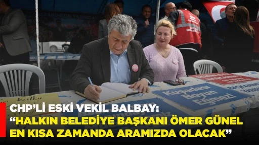 CHP&rsquo;Lİ ESKİ VEKİL BALBAY: &ldquo;HALKIN BELEDİYE BAŞKANI &Ouml;MER G&Uuml;NEL EN KISA ZAMANDA ARAMIZDA OLACAK&rdquo;