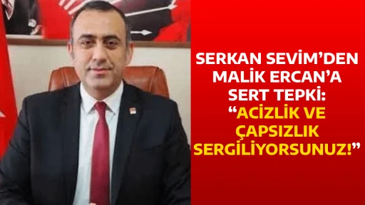 SERKAN SEVİM&rsquo;DEN MALİK ERCAN&rsquo;A SERT TEPKİ: &ldquo;ACİZLİK VE &Ccedil;APSIZLIK SERGİLİYORSUNUZ!&rdquo;