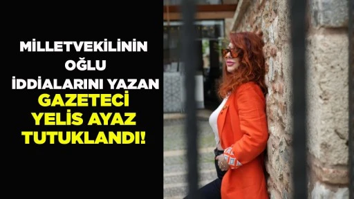 MİLLETVEKİLİNİN OĞLU İDDİALARINI YAZAN GAZETECİ YELİS AYAZ TUTUKLANDI!
