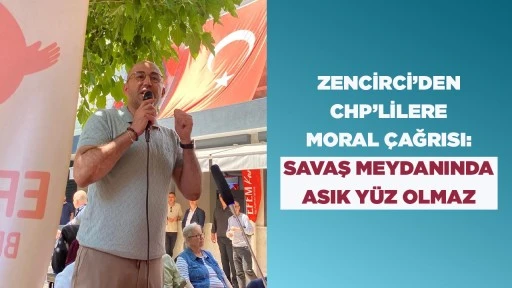 ZENCİRCİ&rsquo;DEN CHP&rsquo;LİLERE MORAL &Ccedil;AĞRISI: SAVAŞ MEYDANINDA ASIK Y&Uuml;Z OLMAZ