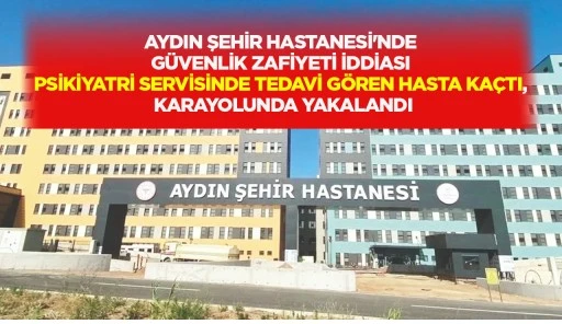 AYDIN ŞEHİR HASTANESİ'NDE G&Uuml;VENLİK ZAFİYETİ İDDİASI PSİKİYATRİ SERVİSİNDE TEDAVİ G&Ouml;REN HASTA KA&Ccedil;TI, KARAYOLUNDA YAKALANDI