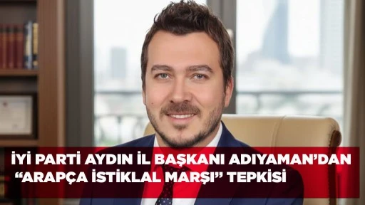 İYİ PARTİ AYDIN İL BAŞKANI ADIYAMAN&rsquo;DAN &ldquo;ARAP&Ccedil;A İSTİKLAL MARŞI&rdquo; TEPKİSİ