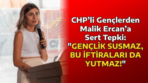 CHP&rsquo;li Gen&ccedil;lerden Malik Ercan&rsquo;a Sert Tepki: "GEN&Ccedil;LİK SUSMAZ, BU İFTİRALARI DA YUTMAZ!"