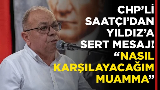 CHP’Lİ SAATÇI’DAN YILDIZ’A SERT MESAJ! “NASIL KARŞILAYACAĞIM MUAMMA”