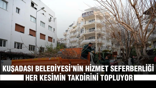 KUŞADASI BELEDİYESİ&rsquo;NİN HİZMET SEFERBERLİĞİ HER KESİMİN TAKDİRİNİ TOPLUYOR