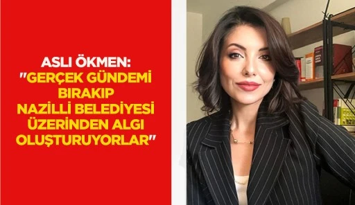 ASLI &Ouml;KMEN: "GER&Ccedil;EK G&Uuml;NDEMİ BIRAKIP NAZİLLİ BELEDİYESİ &Uuml;ZERİNDEN ALGI OLUŞTURUYORLAR"