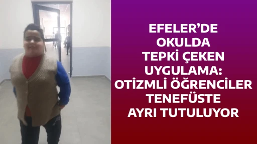 EFELER&rsquo;DE OKULDA TEPKİ &Ccedil;EKEN UYGULAMA: OTİZMLİ &Ouml;ĞRENCİLER TENEF&Uuml;STE AYRI TUTULUYOR
