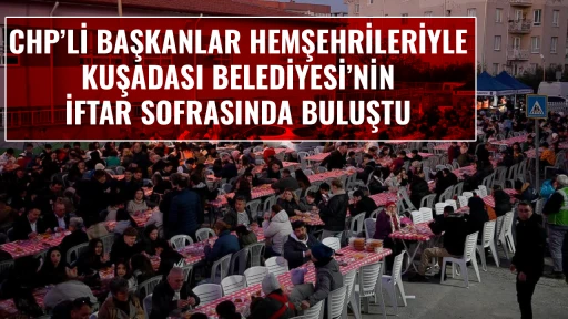 CHP&rsquo;Lİ BAŞKANLAR HEMŞEHRİLERİYLE KUŞADASI BELEDİYESİ&rsquo;NİN İFTAR SOFRASINDA BULUŞTU