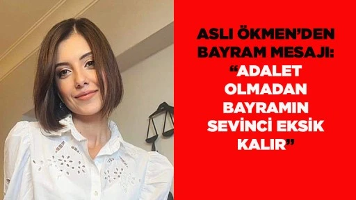 ASLI &Ouml;KMEN&rsquo;DEN BAYRAM MESAJI: &ldquo;ADALET OLMADAN BAYRAMIN SEVİNCİ EKSİK KALIR&rdquo;