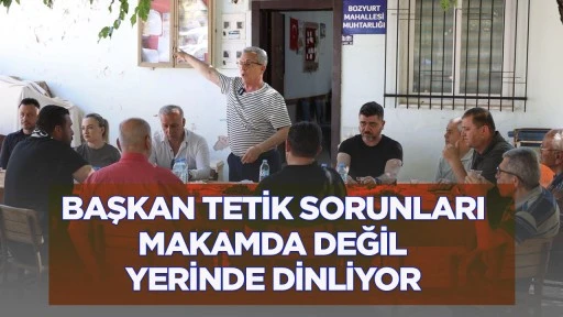 BAŞKAN TETİK SORUNLARI MAKAMDA DEĞİL YERİNDE DİNLİYOR