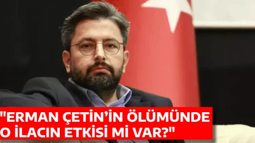 "ERMAN &Ccedil;ETİN&rsquo;İN &Ouml;L&Uuml;M&Uuml;NDE O İLACIN ETKİSİ Mİ VAR?"