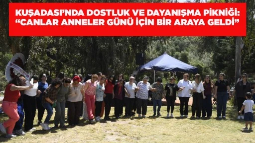  KUŞADASI&rsquo;NDA DOSTLUK VE DAYANIŞMA PİKNİĞİ: &ldquo;CANLAR ANNELER G&Uuml;N&Uuml; İ&Ccedil;İN BİR ARAYA GELDİ&rdquo;