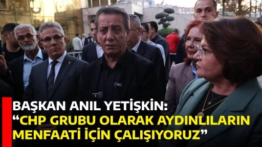 BAŞKAN ANIL YETİŞKİN: &ldquo;CHP GRUBU OLARAK AYDINLILARIN MENFAATİ İ&Ccedil;İN &Ccedil;ALIŞIYORUZ&rdquo;