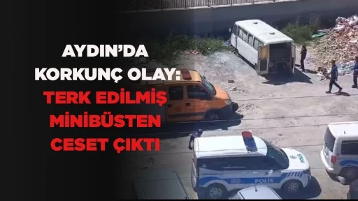 AYDIN&rsquo;DA KORKUN&Ccedil; OLAY: TERK EDİLMİŞ MİNİB&Uuml;STEN CESET &Ccedil;IKTI