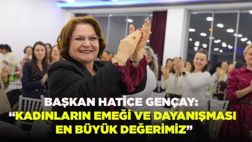 BAŞKAN HATİCE GEN&Ccedil;AY: &ldquo;KADINLARIN EMEĞİ VE DAYANIŞMASI EN B&Uuml;Y&Uuml;K DEĞERİMİZ&rdquo;