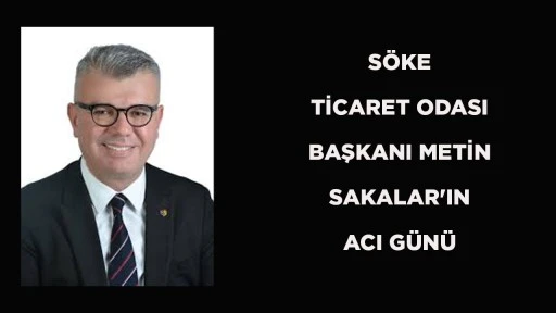 S&Ouml;KE TİCARET ODASI BAŞKANI METİN SAKALAR'IN ACI G&Uuml;N&Uuml;
