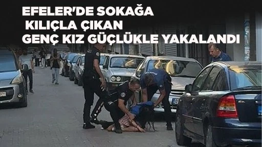 EFELER'DE SOKAĞA KILIÇLA ÇIKAN GENÇ KIZ GÜÇLÜKLE YAKALANDI