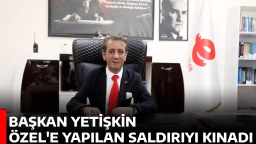 BAŞKAN YETİŞKİN &Ouml;ZEL'E YAPILAN SALDIRIYI KINADI