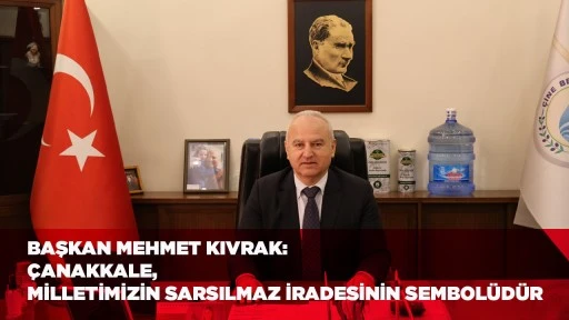 BAŞKAN MEHMET KIVRAK:   &Ccedil;ANAKKALE, MİLLETİMİZİN SARSILMAZ İRADESİNİN SEMBOL&Uuml;D&Uuml;R
