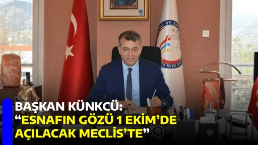 BAŞKAN K&Uuml;NKC&Uuml;: &ldquo;ESNAFIN G&Ouml;Z&Uuml; 1 EKİM&rsquo;DE A&Ccedil;ILACAK MECLİS&rsquo;TE&rdquo;