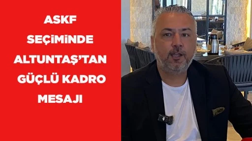 ASKF SE&Ccedil;iMiNDE ALTUNTAŞ&rsquo;TAN G&Uuml;&Ccedil;L&Uuml; KADRO MESAJI