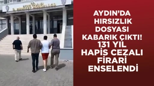 AYDIN’DA HIRSIZLIK DOSYASI KABARIK ÇIKTI! 131 YIL HAPİS CEZALI FİRARİ ENSELENDİ