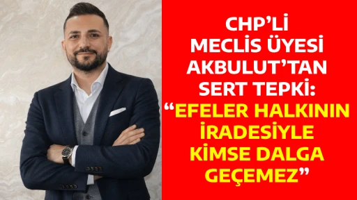 CHP&rsquo;Lİ MECLİS &Uuml;YESİ AKBULUT&rsquo;TAN SERT TEPKİ: &ldquo;EFELER HALKININ İRADESİYLE KİMSE DALGA GE&Ccedil;EMEZ&rdquo;