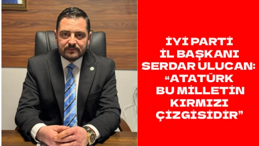 İYİ PARTİ İL BAŞKANI SERDAR ULUCAN: &ldquo;ATAT&Uuml;RK BU MİLLETİN KIRMIZI &Ccedil;İZGİSİDİR&rdquo;