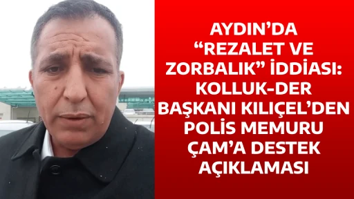 AYDIN&rsquo;DA &ldquo;REZALET VE ZORBALIK&rdquo; İDDİASI: KOLLUK-DER BAŞKANI KILI&Ccedil;EL&rsquo;DEN POLİS MEMURU &Ccedil;AM&rsquo;A DESTEK A&Ccedil;IKLAMASI