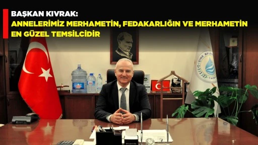 BAŞKAN KIVRAK: ANNELERİMİZ MERHAMETİN, FEDAKARLIĞIN VE MERHAMETİN EN G&Uuml;ZEL TEMSİLCİDİR