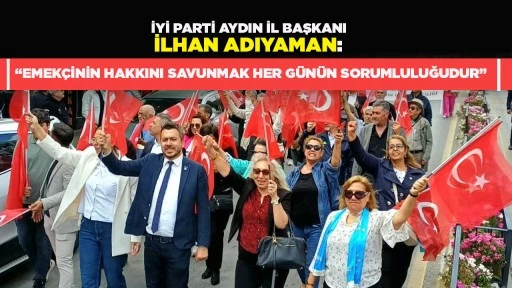 İYİ PARTİ AYDIN İL BAŞKANI İLHAN ADIYAMAN: &ldquo;EMEK&Ccedil;İNİN HAKKINI SAVUNMAK HER G&Uuml;N&Uuml;N SORUMLULUĞUDUR&rdquo;