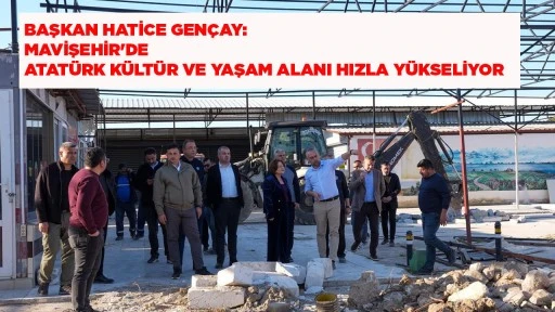 BAŞKAN HATİCE GEN&Ccedil;AY: MAVİŞEHİR'DE ATAT&Uuml;RK K&Uuml;LT&Uuml;R VE YAŞAM ALANI HIZLA Y&Uuml;KSELİYOR