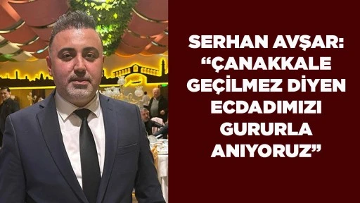 SERHAN AVŞAR: &ldquo;&Ccedil;ANAKKALE GE&Ccedil;İLMEZ DİYEN ECDADIMIZI GURURLA ANIYORUZ&rdquo;