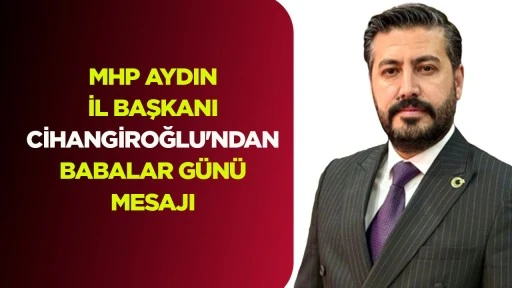 MHP AYDIN İL BAŞKANI CİHANGİROĞLU'NDAN BABALAR G&Uuml;N&Uuml; MESAJI