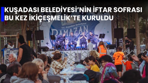 KUŞADASI BELEDİYESİ&rsquo;NİN İFTAR SOFRASI BU KEZ İKİ&Ccedil;EŞMELİK&rsquo;TE KURULDU