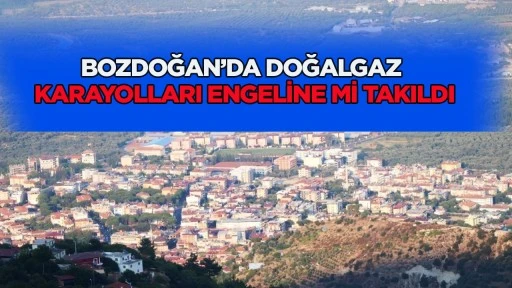 BOZDOĞAN&rsquo;DA DOĞALGAZ KARAYOLLARI ENGELİNE Mİ TAKILDI