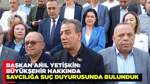 BAŞKAN ANIL YETİŞKİN: BÜYÜKŞEHİR HAKKINDA SAVCILIĞA SUÇ DUYURUSUNDA BULUNDUK
