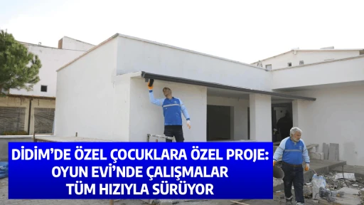 DİDİM&rsquo;DE &Ouml;ZEL &Ccedil;OCUKLARA &Ouml;ZEL PROJE: OYUN EVİ&rsquo;NDE &Ccedil;ALIŞMALAR T&Uuml;M HIZIYLA S&Uuml;R&Uuml;YOR