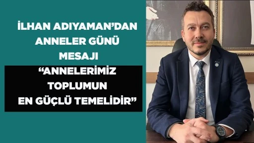 İLHAN ADIYAMAN&rsquo;DAN ANNELER G&Uuml;N&Uuml; MESAJI &ldquo;ANNELERİMİZ TOPLUMUN EN G&Uuml;&Ccedil;L&Uuml; TEMELİDİR&rdquo;